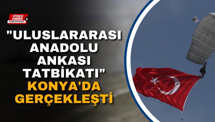 “ULUSLARARASI ANADOLU ANKASI TATBİKATI” KONYA’DA GERÇEKLEŞTİ