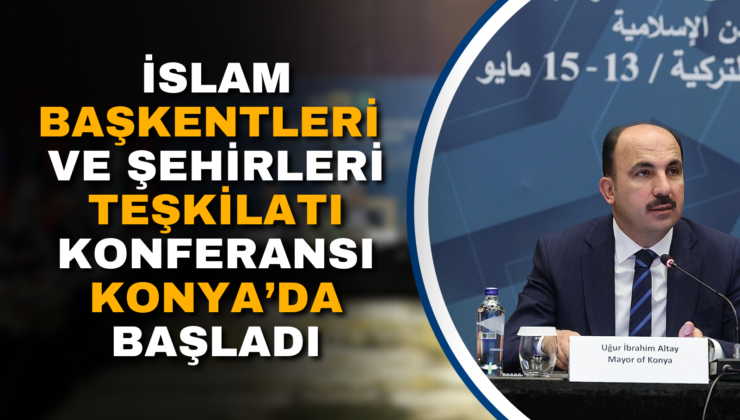 İSLAM BAŞKENTLERİ VE ŞEHİRLERİ TEŞKİLATI KONFERANSI KONYA’DA BAŞLADI