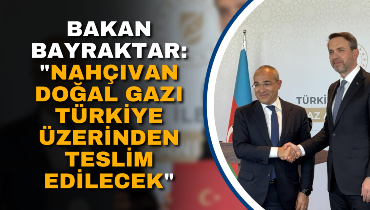 BAKAN BAYRAKTAR: “NAHÇIVAN DOĞAL GAZI TÜRKİYE ÜZERİNDEN TESLİM EDİLECEK”