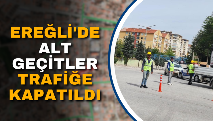 EREĞLİ’DE ALT GEÇİTLER TRAFİĞE KAPATILDI