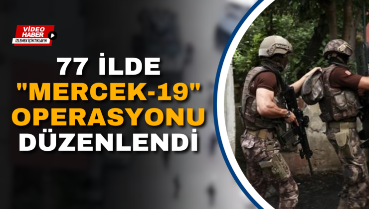 77 İLDE “MERCEK-19” OPERASYONU DÜZENLENDİ