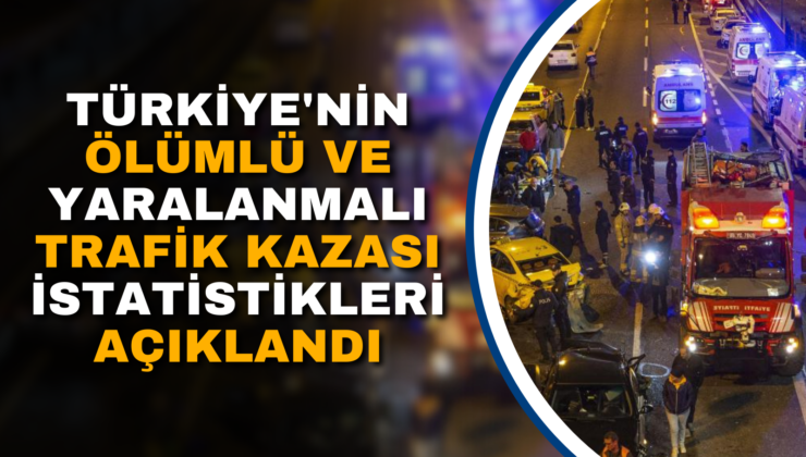 TÜRKİYE’NİN ÖLÜMLÜ VE YARALANMALI TRAFİK KAZASI İSTATİSTİKLERİ AÇIKLANDI