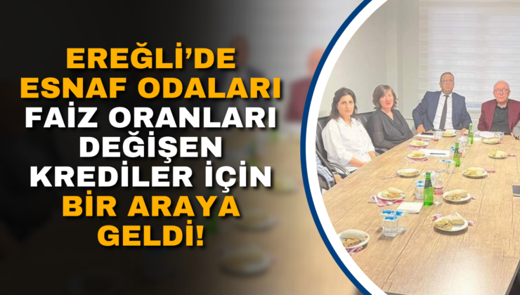 EREĞLİ’DE ESNAF ODALARI FAİZ ORANLARI DEĞİŞEN KREDİLER İÇİN BİR ARAYA GELDİ!