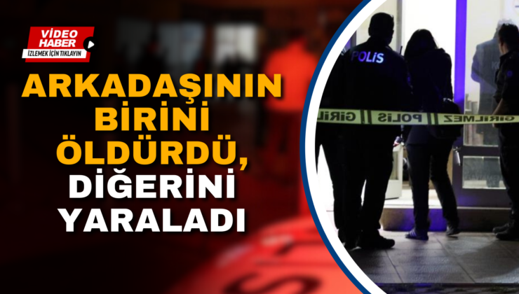 ARKADAŞININ BİRİNİ ÖLDÜRDÜ, DİĞERİNİ YARALADI