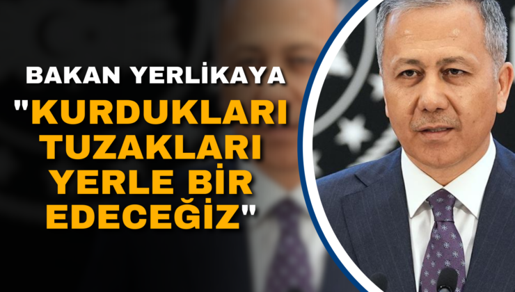 BAKAN YERLİKAYA: “KURDUKLARI TUZAKLARI YERLE BİR EDECEĞİZ”