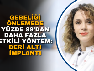 GEBELİĞİ ÖNLEMEDE YÜZDE 99’DAN DAHA FAZLA ETKİLİ YÖNTEM: DERİ ALTI İMPLANTI