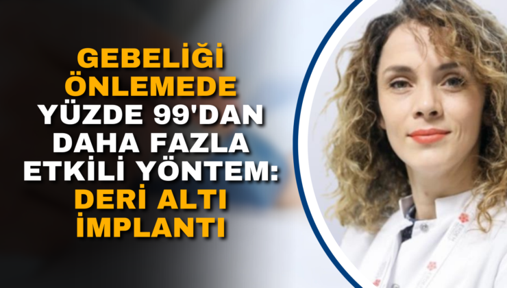 GEBELİĞİ ÖNLEMEDE YÜZDE 99’DAN DAHA FAZLA ETKİLİ YÖNTEM: DERİ ALTI İMPLANTI