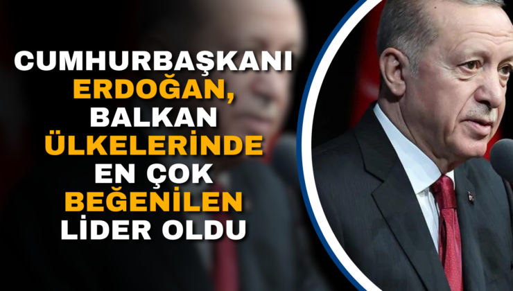 CUMHURBAŞKANI ERDOĞAN, BALKAN ÜLKELERİNDE EN ÇOK BEĞENİLEN LİDER OLDU