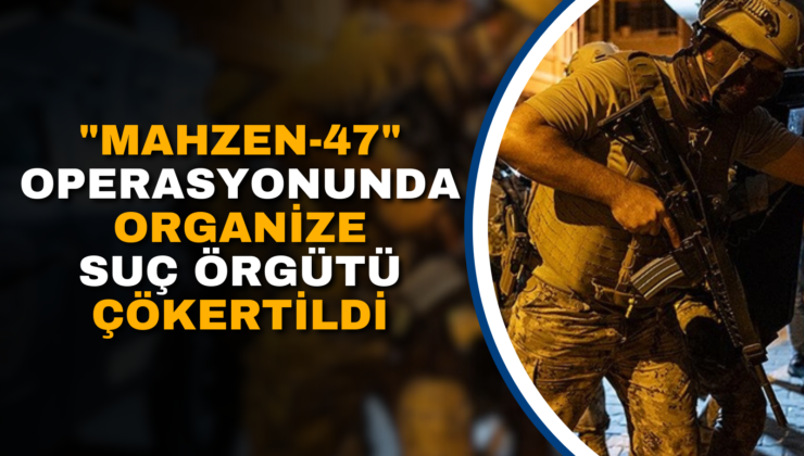 “MAHZEN-47” OPERASYONLARINDA ORGANİZE SUÇ ÖRGÜTÜ ÇÖKERTİLDİ