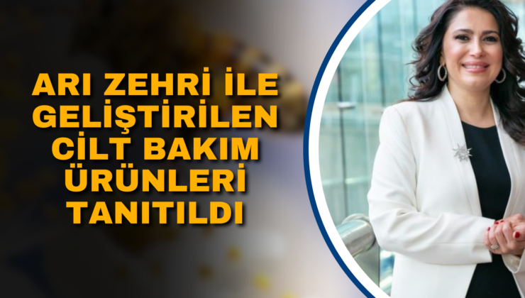 ARI ZEHRİ İLE GELİŞTİRİLEN CİLT BAKIM ÜRÜNLERİ TANITILDI