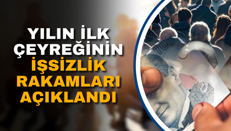 YILIN İLK ÇEYREĞİNİN İŞSİZLİK RAKAMLARI AÇIKLANDI