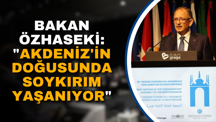 BAKAN ÖZHASEKİ: “AKDENİZ’İN DOĞUSUNDA SOYKIRIM YAŞANIYOR”