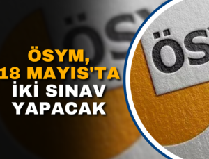 ÖSYM, 18 MAYIS’TA İKİ SINAV GERÇEKLEŞTİRECEK