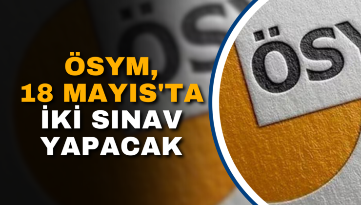 ÖSYM, 18 MAYIS’TA İKİ SINAV GERÇEKLEŞTİRECEK