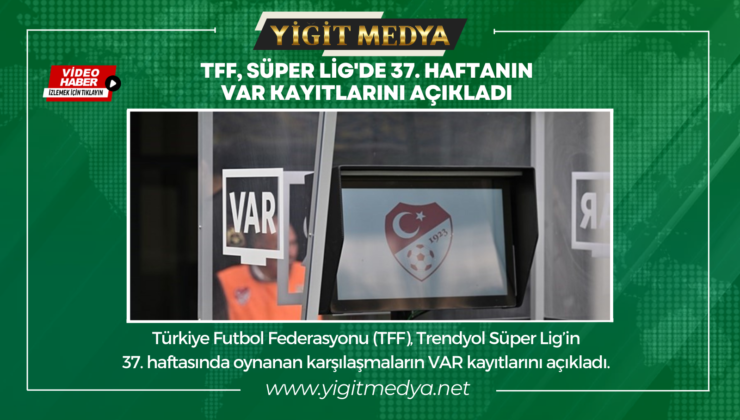 TFF, SÜPER LİG’DE 37. HAFTANIN VAR KAYITLARINI AÇIKLADI