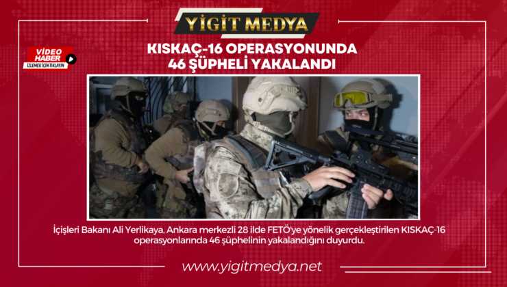 KISKAÇ-16 OPERASYONUNDA 46 ŞÜPHELİ YAKALANDI