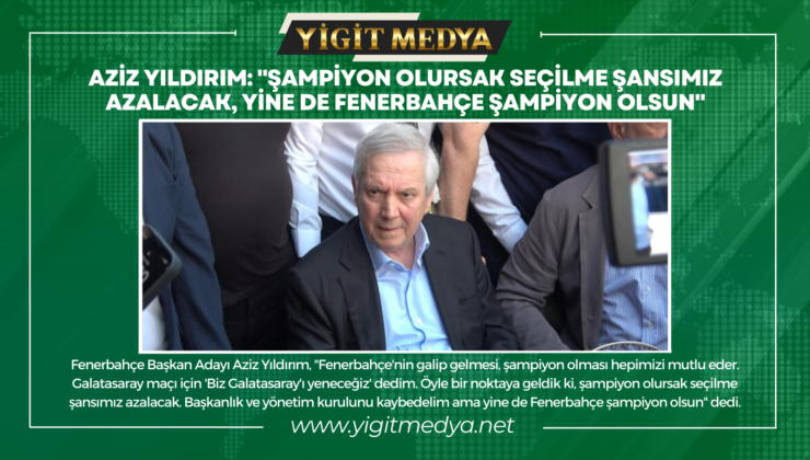 AZİZ YILDIRIM: “ŞAMPİYON OLURSAK SEÇİLME ŞANSIMIZ AZALACAK, YİNE DE FENERBAHÇE ŞAMPİYON OLSUN”