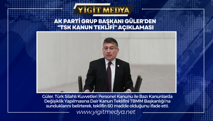 AK PARTİ GRUP BAŞKANI GÜLER’DEN “TSK KANUN TEKLİFİ” AÇIKLAMASI