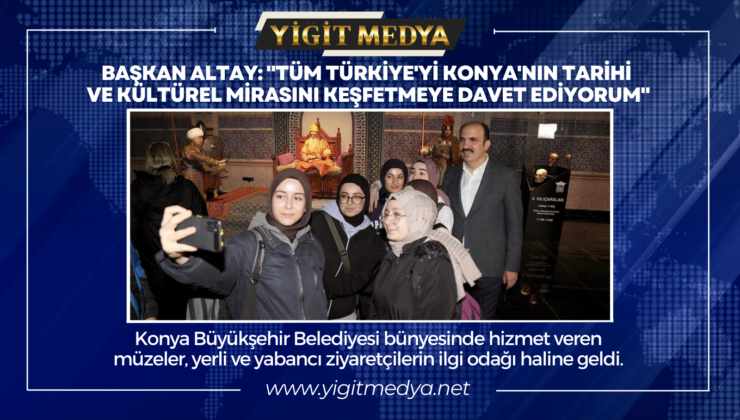 BAŞKAN ALTAY TÜM TÜRKİYE’Yİ KONYA’NIN TARİHİ MİRASLARINI KEŞFETMEYE DAVET ETTİ