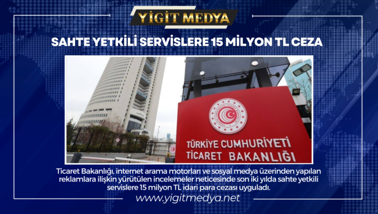 SAHTE YETKİLİ SERVİSLERE 15 MİLYON TL CEZA