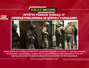 FETÖ’YE YÖNELİK ‘KISKAÇ-17’ OPERASYONLARINDA 45 ŞÜPHELİ YAKALANDI