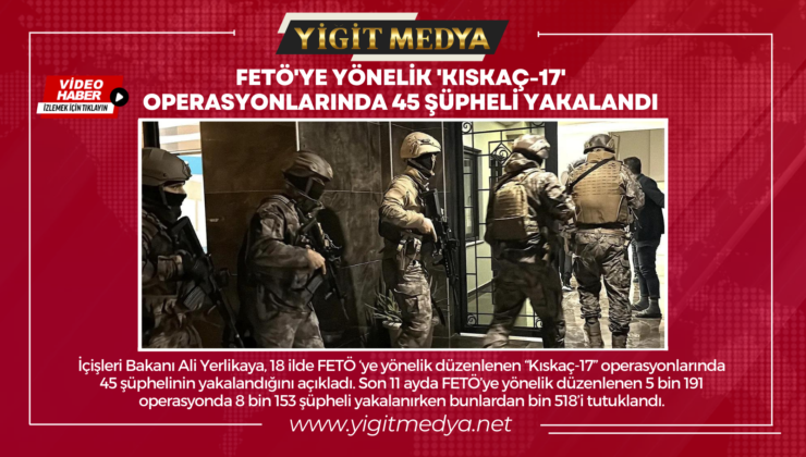 FETÖ’YE YÖNELİK ‘KISKAÇ-17’ OPERASYONLARINDA 45 ŞÜPHELİ YAKALANDI