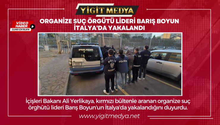 ORGANİZE SUÇ ÖRGÜTÜ LİDERİ BARIŞ BOYUN İTALYA’DA YAKALANDI