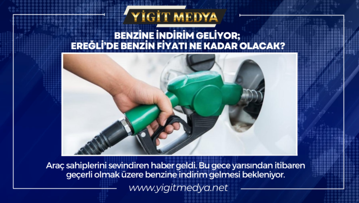 BENZİNE İNDİRİM GELİYOR; EREĞLİ’DE BENZİN FİYATI NE KADAR OLACAK?