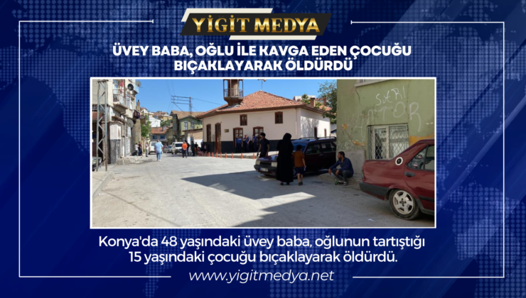 ÜVEY BABA, OĞLU İLE KAVGA EDEN ÇOCUĞU BIÇAKLAYARAK ÖLDÜRÜLDÜ