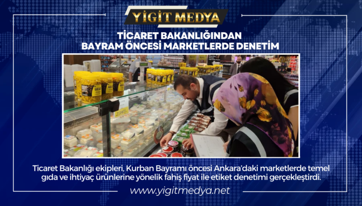 TİCARET BAKANLIĞINDAN BAYRAM ÖNCESİ MARKETLERDE DENETİM