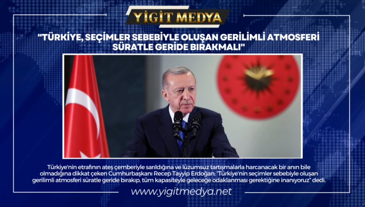 “TÜRKİYE, SEÇİMLER SEBEBİYLE OLUŞAN GERİLİMLİ ATMOSFERİ SÜRATLE GERİDE BIRAKMALI”