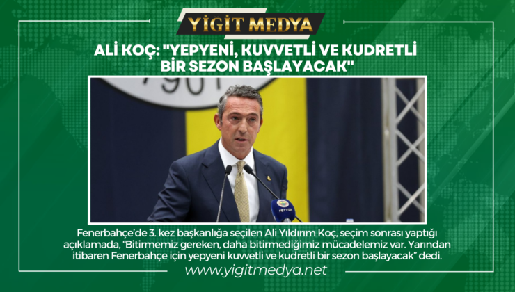 ALİ KOÇ: “YEPYENİ, KUVVETLİ VE KUDRETLİ BİR SEZON BAŞLAYACAK”