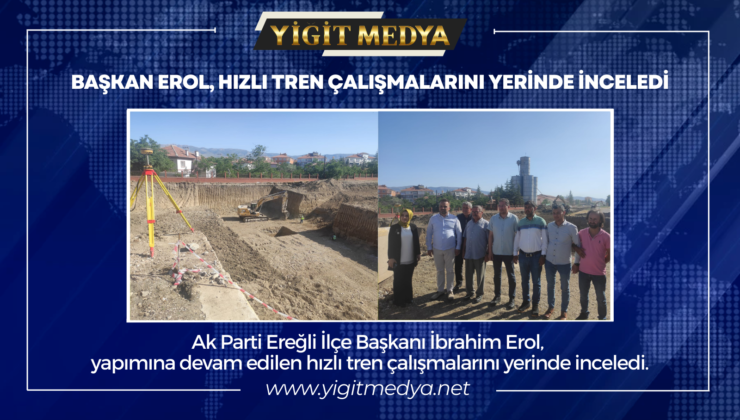 BAŞKAN EROL, HIZLI TREN ÇALIŞMALARINI YERİNDE İNCELEDİ