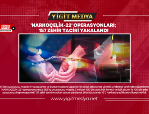 ‘NARKOÇELİK-22’ OPERASYONLARI; 157 ZEHİR TACİRİ YAKALANDI