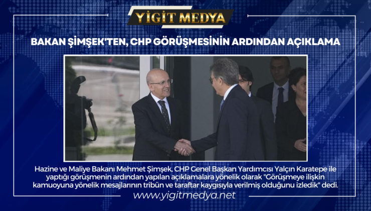 BAKAN ŞİMŞEK’TEN, CHP GÖRÜŞMESİNİN ARDINDAN AÇIKLAMA