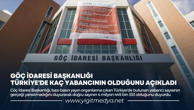 GÖÇ İDARESİ BAŞKANLIĞI TÜRKİYE’DE KAÇ YABANCININ OLDUĞUNU AÇIKLADI