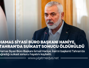 HAMAS SİYASİ BÜRO BAŞKANI HANİYE, TAHRAN’DA SUİKAST SONUCU ÖLDÜRÜLDÜ