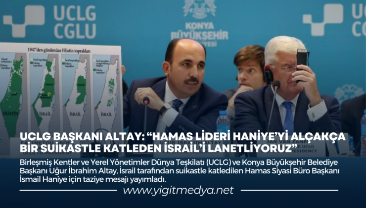 UCLG BAŞKANI ALTAY: “HAMAS LİDERİ HANİYE’Yİ ALÇAKÇA BİR SUİKASTLE KATLEDEN İSRAİL’İ LANETLİYORUZ”