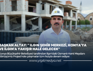 “ILGIN ŞEHİR MERKEZİ, KONYA’YA VE ILGIN’A YAKIŞIR HALE GELECEK”