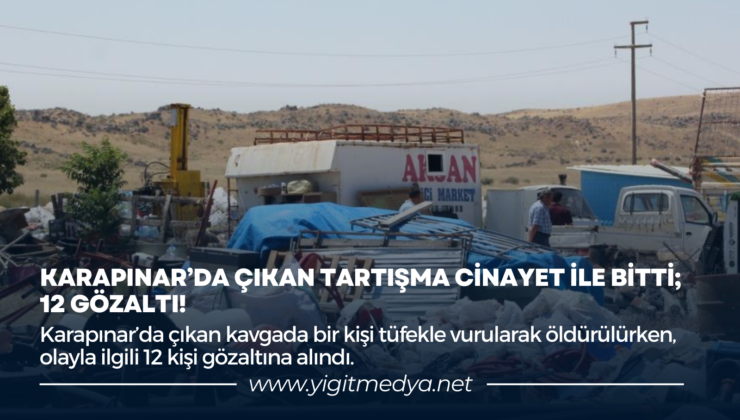 KARAPINAR’DA ÇIKAN TARTIŞMA CİNAYET İLE BİTTİ; 12 GÖZALTI!