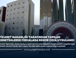 TİCARET BAKANLIĞI TARAFINDAN YAPILAN DENETİMLERDE FİRMALARA REKOR CEZA UYGULANDI