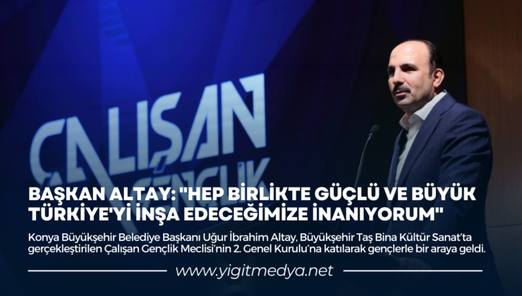 BAŞKAN ALTAY: “HEP BİRLİKTE GÜÇLÜ VE BÜYÜK TÜRKİYE’Yİ İNŞA EDECEĞİMİZE İNANIYORUM”