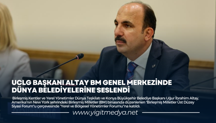 UCLG BAŞKANI ALTAY BM GENEL MERKEZİNDE DÜNYA BELEDİYELERİNE SESLENDİ