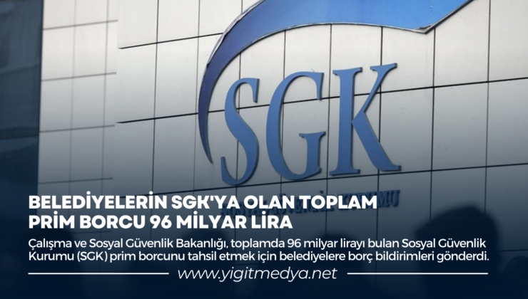 BELEDİYELERİN SGK’YA OLAN TOPLAM PRİM BORCU 96 MİLYAR LİRA