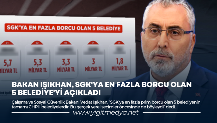 BAKAN IŞIKHAN, SGK’YA EN FAZLA BORCU OLAN 5 BELEDİYE’Yİ AÇIKLADI