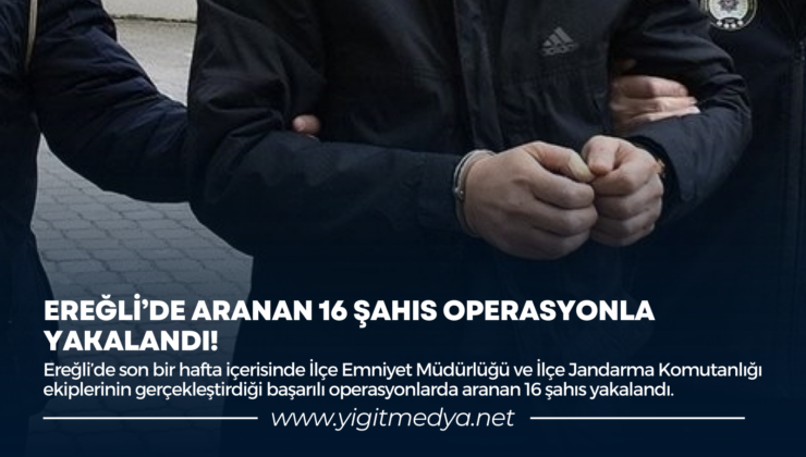 EREĞLİ’DE ARANAN 16 ŞAHIS OPERASYONLA YAKALANDI!