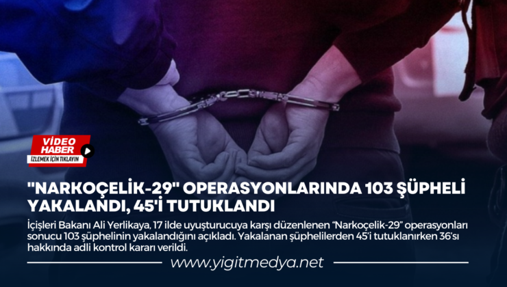 “NARKOÇELİK-29” OPERASYONLARINDA 103 ŞÜPHELİ YAKALANDI, 45’İ TUTUKLANDI