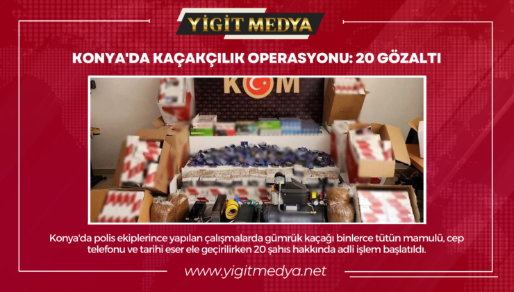 KONYA’DA KAÇAKÇILIK OPERASYONU: 20 GÖZALTI