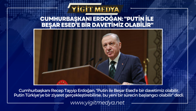 CUMHURBAŞKANI ERDOĞAN: “PUTİN İLE BEŞAR ESED’E BİR DAVETİMİZ OLABİLİR”