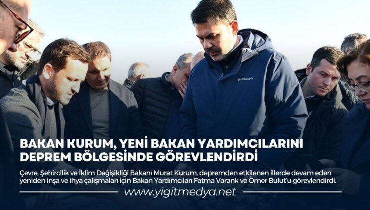 BAKAN KURUM, YENİ BAKAN YARDIMCILARINI DEPREM BÖLGESİNDE GÖREVLENDİRDİ